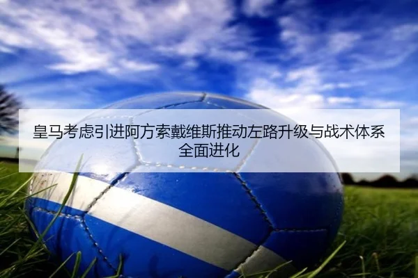 皇马考虑引进阿方索戴维斯推动左路升级与战术体系全面进化