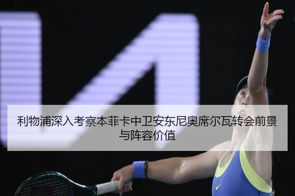 利物浦深入考察本菲卡中卫安东尼奥席尔瓦转会前景与阵容价值