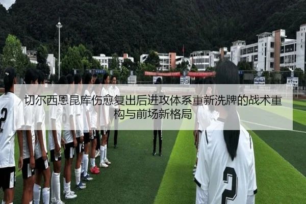 切尔西恩昆库伤愈复出后进攻体系重新洗牌的战术重构与前场新格局