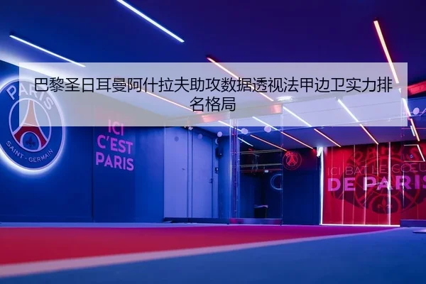 巴黎圣日耳曼阿什拉夫助攻数据透视法甲边卫实力排名格局