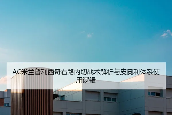 AC米兰普利西奇右路内切战术解析与皮奥利体系使用逻辑