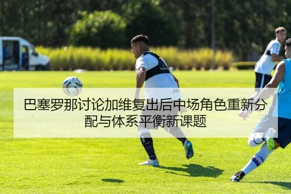 巴塞罗那讨论加维复出后中场角色重新分配与体系平衡新课题