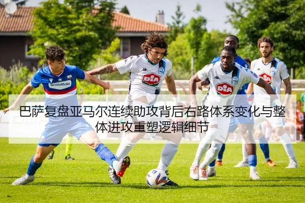 巴萨复盘亚马尔连续助攻背后右路体系变化与整体进攻重塑逻辑细节