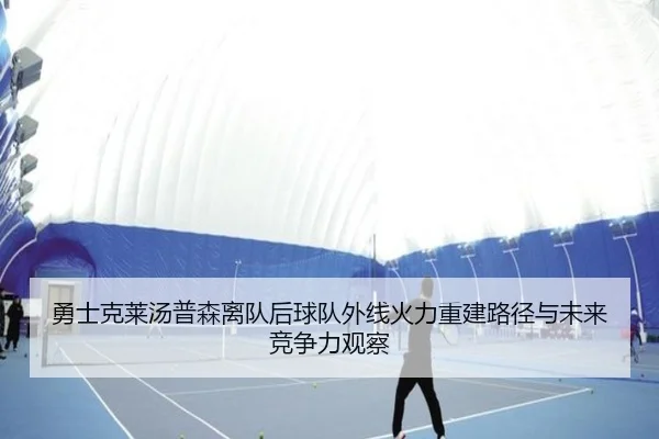 勇士克莱汤普森离队后球队外线火力重建路径与未来竞争力观察