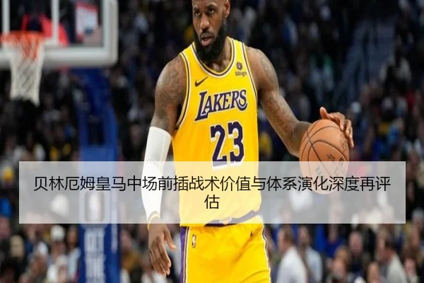 贝林厄姆皇马中场前插战术价值与体系演化深度再评估