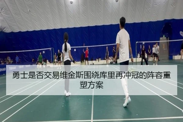 勇士是否交易维金斯围绕库里再冲冠的阵容重塑方案