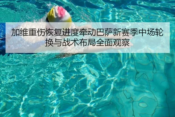 加维重伤恢复进度牵动巴萨新赛季中场轮换与战术布局全面观察