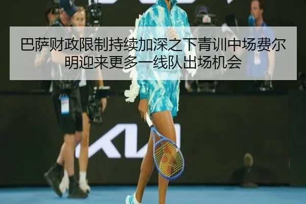 巴萨财政限制持续加深之下青训中场费尔明迎来更多一线队出场机会