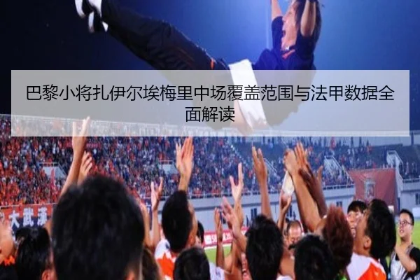 巴黎小将扎伊尔埃梅里中场覆盖范围与法甲数据全面解读