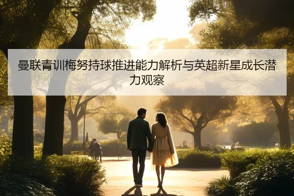 曼联青训梅努持球推进能力解析与英超新星成长潜力观察