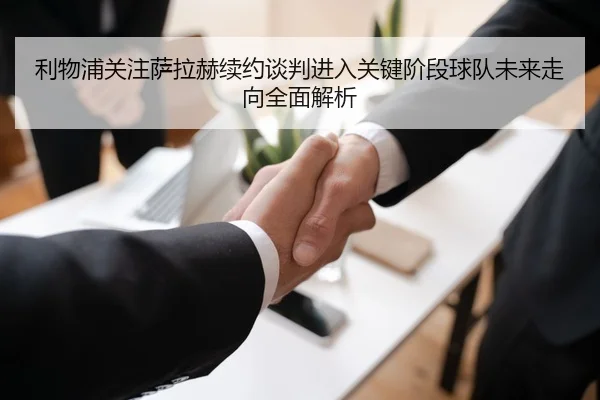 利物浦关注萨拉赫续约谈判进入关键阶段球队未来走向全面解析
