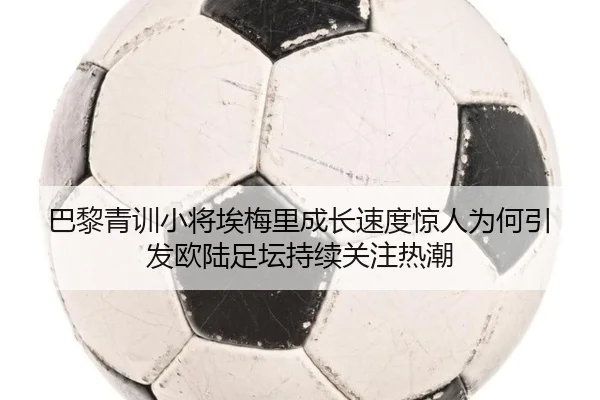巴黎青训小将埃梅里成长速度惊人为何引发欧陆足坛持续关注热潮