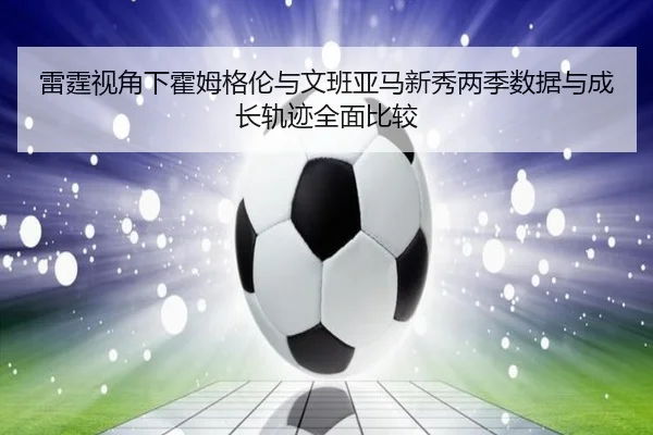 雷霆视角下霍姆格伦与文班亚马新秀两季数据与成长轨迹全面比较