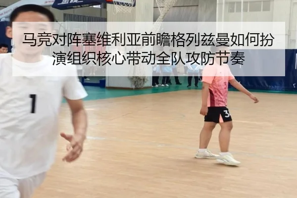 马竞对阵塞维利亚前瞻格列兹曼如何扮演组织核心带动全队攻防节奏