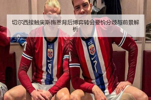 切尔西接触奥斯梅恩背后博弈转会要价分歧与前景解析