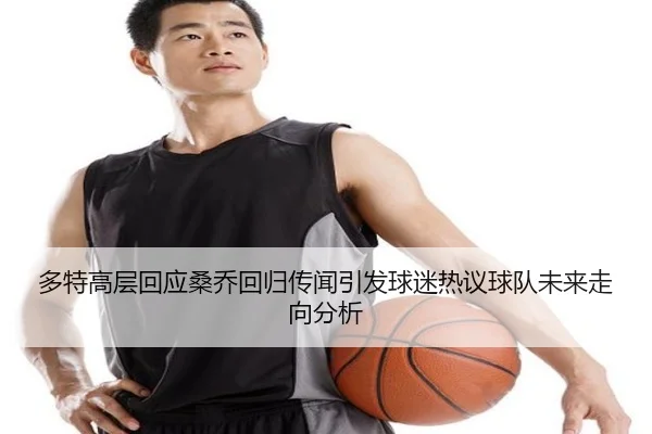 多特高层回应桑乔回归传闻引发球迷热议球队未来走向分析