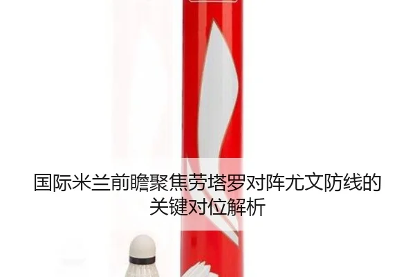国际米兰前瞻聚焦劳塔罗对阵尤文防线的关键对位解析