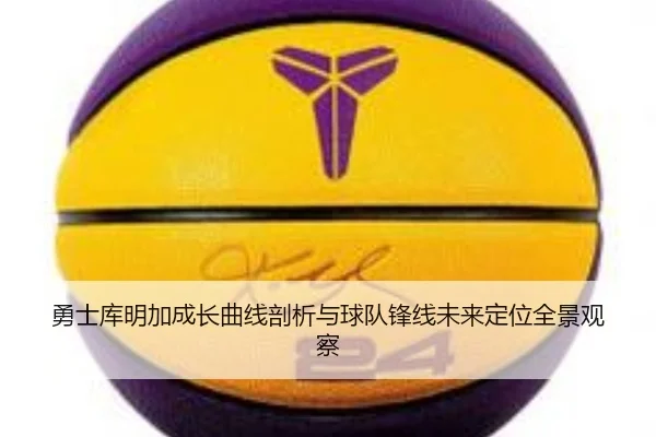 勇士库明加成长曲线剖析与球队锋线未来定位全景观察