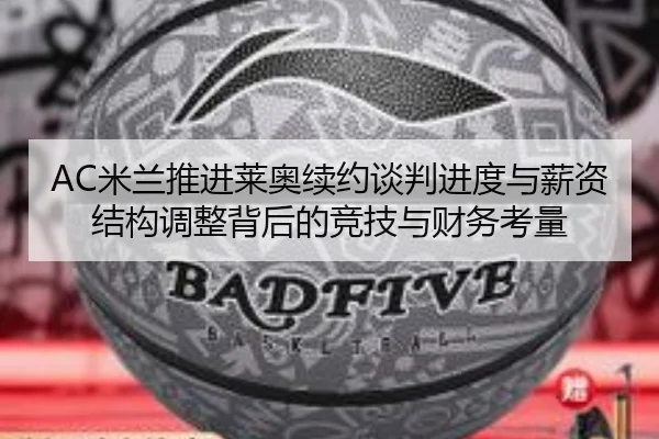 AC米兰推进莱奥续约谈判进度与薪资结构调整背后的竞技与财务考量