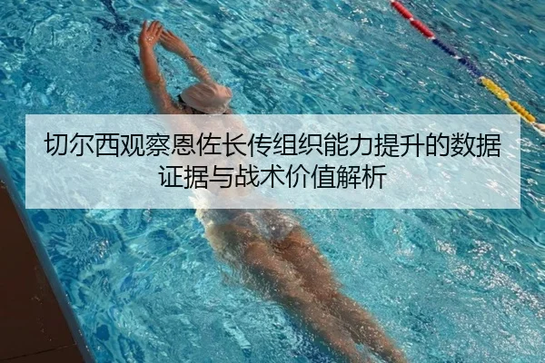 切尔西观察恩佐长传组织能力提升的数据证据与战术价值解析