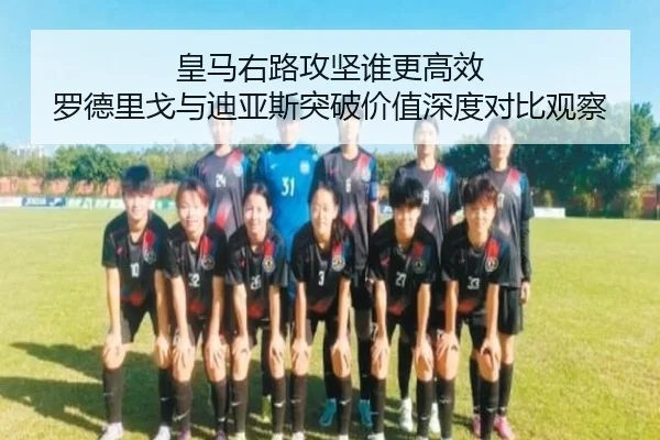 皇马右路攻坚谁更高效 罗德里戈与迪亚斯突破价值深度对比观察