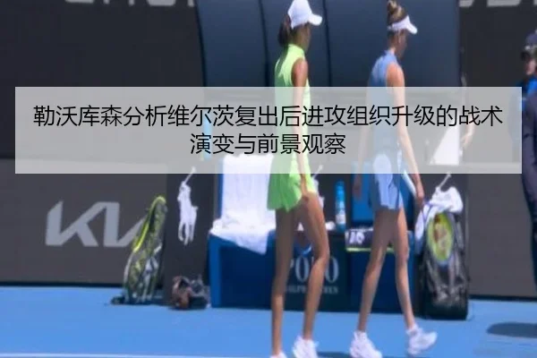 勒沃库森分析维尔茨复出后进攻组织升级的战术演变与前景观察