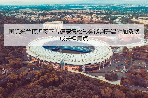 国际米兰接近签下古德蒙德松转会谈判升温附加条款成关键焦点