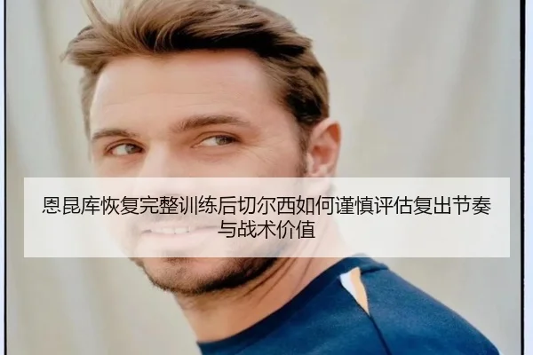 恩昆库恢复完整训练后切尔西如何谨慎评估复出节奏与战术价值