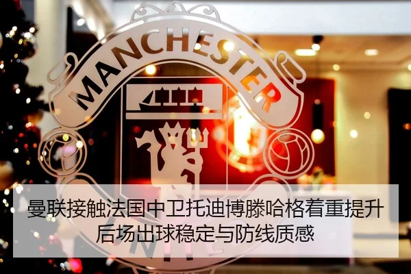 曼联接触法国中卫托迪博滕哈格着重提升后场出球稳定与防线质感