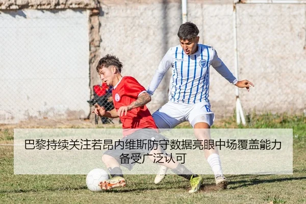巴黎持续关注若昂内维斯防守数据亮眼中场覆盖能力备受广泛认可
