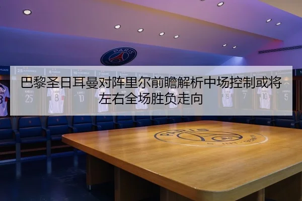 巴黎圣日耳曼对阵里尔前瞻解析中场控制或将左右全场胜负走向